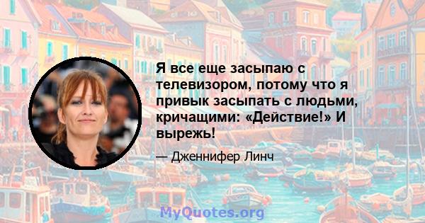 Я все еще засыпаю с телевизором, потому что я привык засыпать с людьми, кричащими: «Действие!» И вырежь!