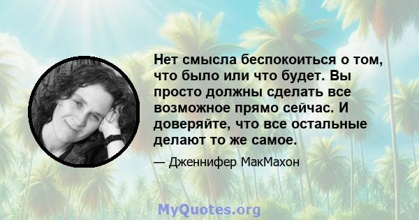 Нет смысла беспокоиться о том, что было или что будет. Вы просто должны сделать все возможное прямо сейчас. И доверяйте, что все остальные делают то же самое.