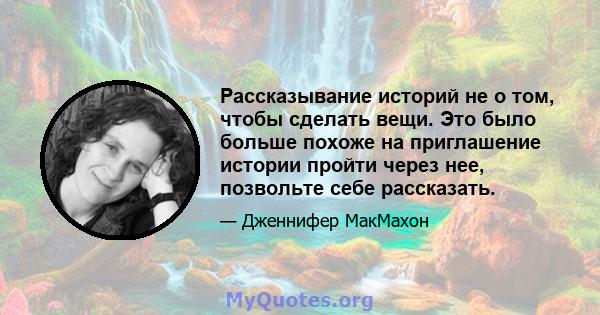 Рассказывание историй не о том, чтобы сделать вещи. Это было больше похоже на приглашение истории пройти через нее, позвольте себе рассказать.