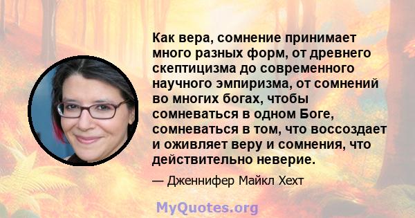 Как вера, сомнение принимает много разных форм, от древнего скептицизма до современного научного эмпиризма, от сомнений во многих богах, чтобы сомневаться в одном Боге, сомневаться в том, что воссоздает и оживляет веру