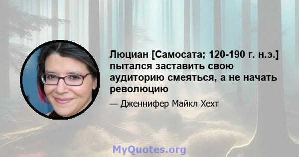 Люциан [Самосата; 120-190 г. н.э.] пытался заставить свою аудиторию смеяться, а не начать революцию