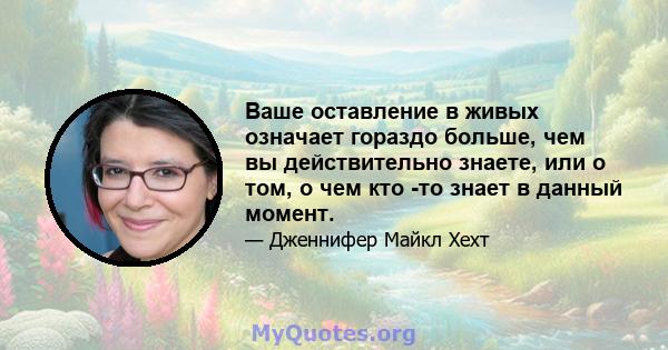 Ваше оставление в живых означает гораздо больше, чем вы действительно знаете, или о том, о чем кто -то знает в данный момент.