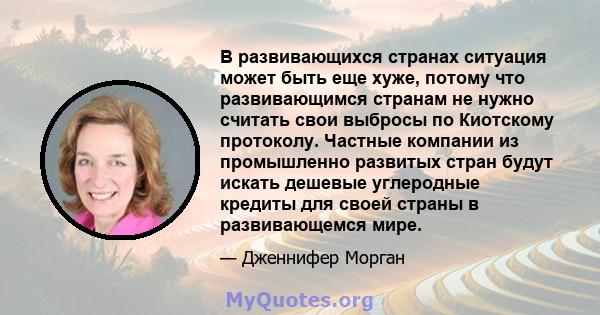 В развивающихся странах ситуация может быть еще хуже, потому что развивающимся странам не нужно считать свои выбросы по Киотскому протоколу. Частные компании из промышленно развитых стран будут искать дешевые углеродные 