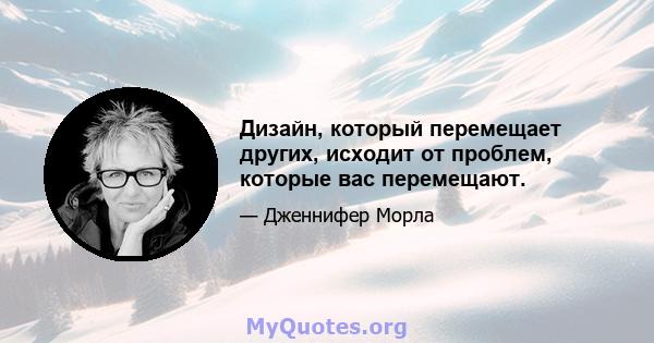 Дизайн, который перемещает других, исходит от проблем, которые вас перемещают.