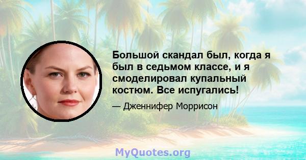 Большой скандал был, когда я был в седьмом классе, и я смоделировал купальный костюм. Все испугались!