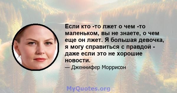 Если кто -то лжет о чем -то маленьком, вы не знаете, о чем еще он лжет. Я большая девочка, я могу справиться с правдой - даже если это не хорошие новости.