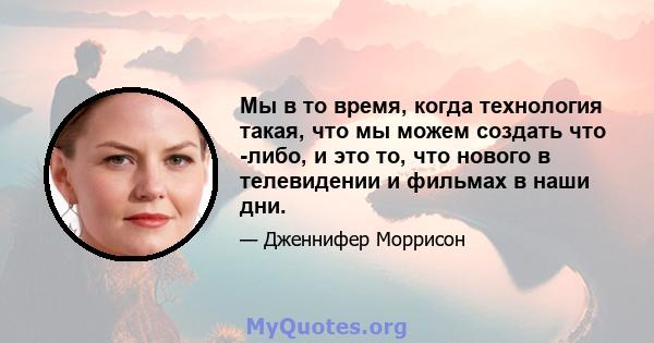 Мы в то время, когда технология такая, что мы можем создать что -либо, и это то, что нового в телевидении и фильмах в наши дни.