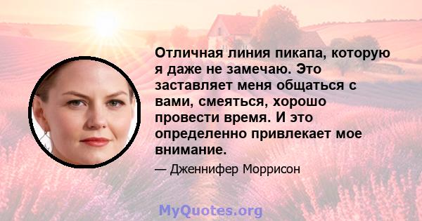 Отличная линия пикапа, которую я даже не замечаю. Это заставляет меня общаться с вами, смеяться, хорошо провести время. И это определенно привлекает мое внимание.