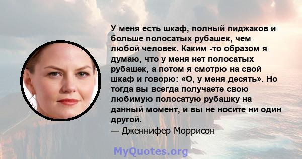 У меня есть шкаф, полный пиджаков и больше полосатых рубашек, чем любой человек. Каким -то образом я думаю, что у меня нет полосатых рубашек, а потом я смотрю на свой шкаф и говорю: «О, у меня десять». Но тогда вы