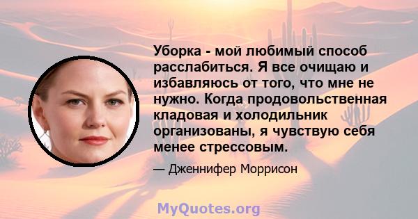 Уборка - мой любимый способ расслабиться. Я все очищаю и избавляюсь от того, что мне не нужно. Когда продовольственная кладовая и холодильник организованы, я чувствую себя менее стрессовым.