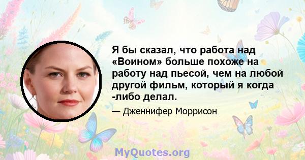 Я бы сказал, что работа над «Воином» больше похоже на работу над пьесой, чем на любой другой фильм, который я когда -либо делал.