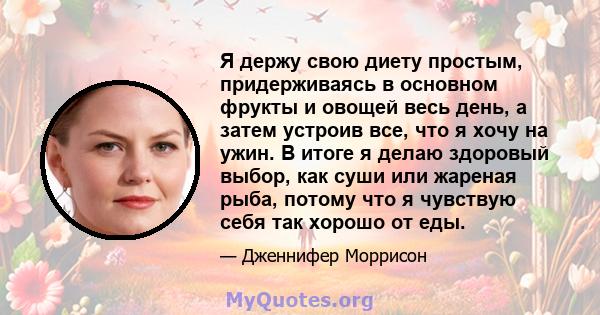 Я держу свою диету простым, придерживаясь в основном фрукты и овощей весь день, а затем устроив все, что я хочу на ужин. В итоге я делаю здоровый выбор, как суши или жареная рыба, потому что я чувствую себя так хорошо