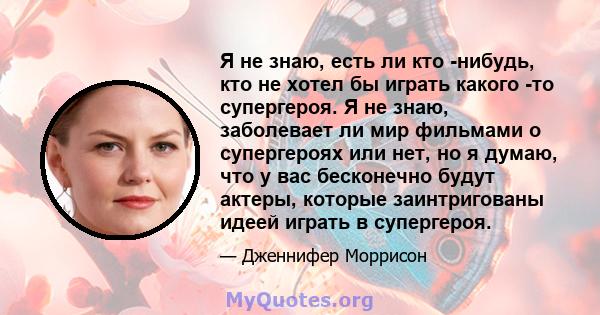 Я не знаю, есть ли кто -нибудь, кто не хотел бы играть какого -то супергероя. Я не знаю, заболевает ли мир фильмами о супергероях или нет, но я думаю, что у вас бесконечно будут актеры, которые заинтригованы идеей