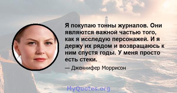 Я покупаю тонны журналов. Они являются важной частью того, как я исследую персонажей. И я держу их рядом и возвращаюсь к ним спустя годы. У меня просто есть стеки.