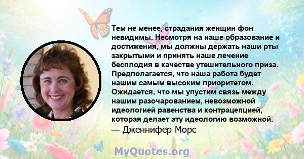 Тем не менее, страдания женщин фон невидимы. Несмотря на наше образование и достижения, мы должны держать наши рты закрытыми и принять наше лечение бесплодия в качестве утешительного приза. Предполагается, что наша