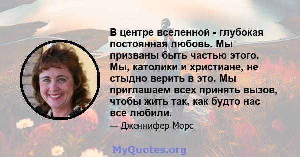 В центре вселенной - глубокая постоянная любовь. Мы призваны быть частью этого. Мы, католики и христиане, не стыдно верить в это. Мы приглашаем всех принять вызов, чтобы жить так, как будто нас все любили.