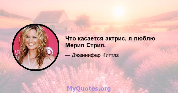 Что касается актрис, я люблю Мерил Стрип.