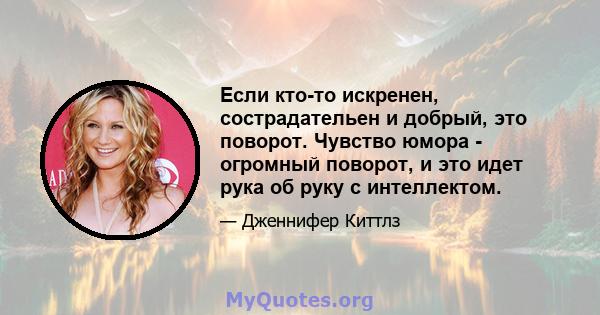 Если кто-то искренен, сострадательен и добрый, это поворот. Чувство юмора - огромный поворот, и это идет рука об руку с интеллектом.