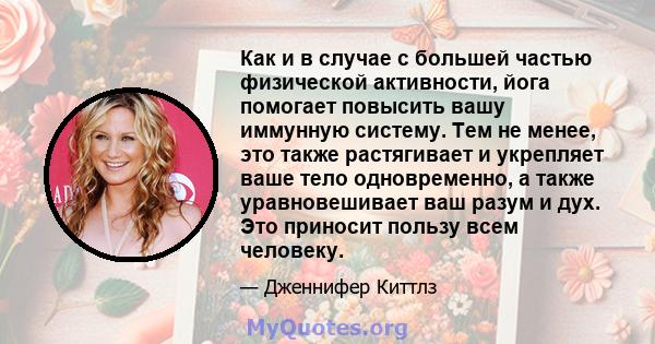 Как и в случае с большей частью физической активности, йога помогает повысить вашу иммунную систему. Тем не менее, это также растягивает и укрепляет ваше тело одновременно, а также уравновешивает ваш разум и дух. Это