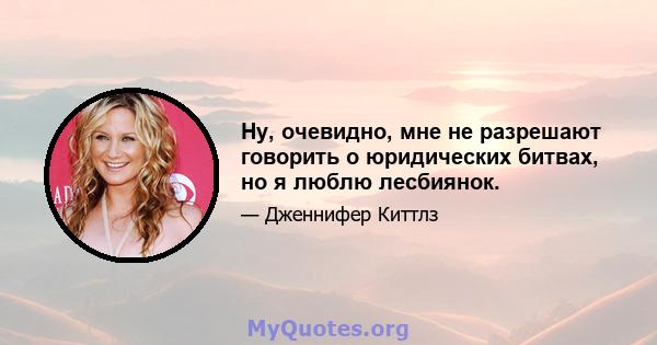 Ну, очевидно, мне не разрешают говорить о юридических битвах, но я люблю лесбиянок.