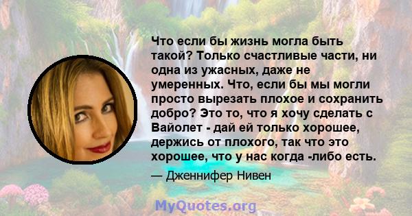 Что если бы жизнь могла быть такой? Только счастливые части, ни одна из ужасных, даже не умеренных. Что, если бы мы могли просто вырезать плохое и сохранить добро? Это то, что я хочу сделать с Вайолет - дай ей только