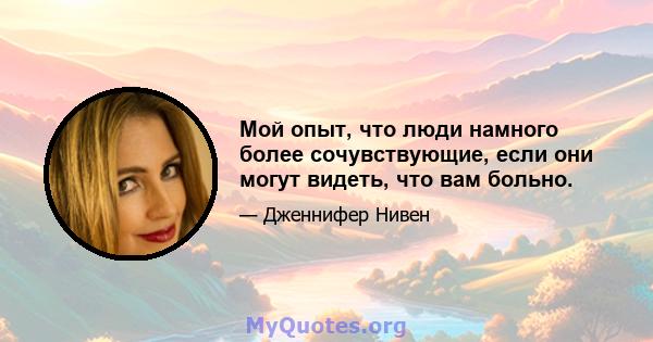 Мой опыт, что люди намного более сочувствующие, если они могут видеть, что вам больно.