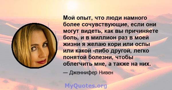 Мой опыт, что люди намного более сочувствующие, если они могут видеть, как вы причиняете боль, и в миллион раз в моей жизни я желаю кори или оспы или какой -либо другой, легко понятой болезни, чтобы облегчить мне, а