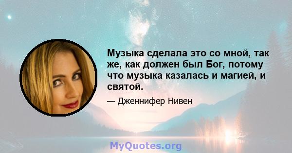 Музыка сделала это со мной, так же, как должен был Бог, потому что музыка казалась и магией, и святой.