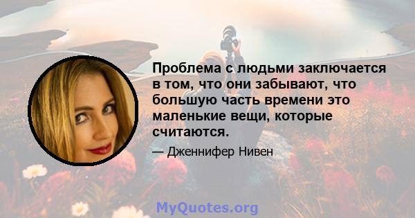 Проблема с людьми заключается в том, что они забывают, что большую часть времени это маленькие вещи, которые считаются.