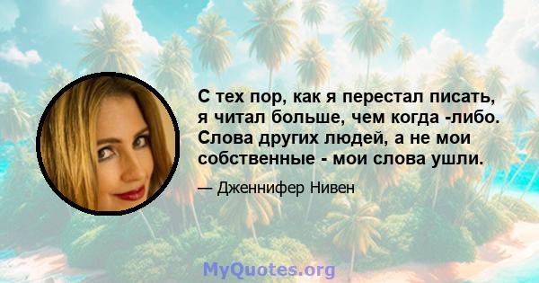 С тех пор, как я перестал писать, я читал больше, чем когда -либо. Слова других людей, а не мои собственные - мои слова ушли.