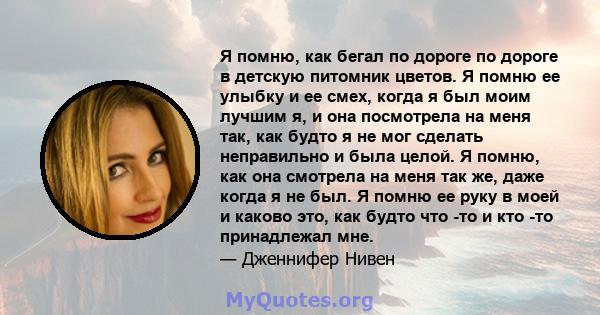 Я помню, как бегал по дороге по дороге в детскую питомник цветов. Я помню ее улыбку и ее смех, когда я был моим лучшим я, и она посмотрела на меня так, как будто я не мог сделать неправильно и была целой. Я помню, как