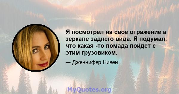 Я посмотрел на свое отражение в зеркале заднего вида. Я подумал, что какая -то помада пойдет с этим грузовиком.