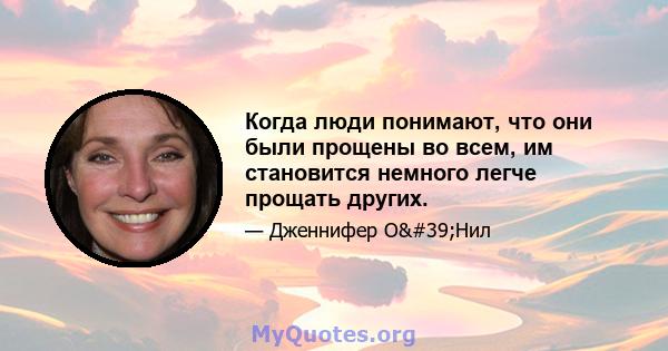 Когда люди понимают, что они были прощены во всем, им становится немного легче прощать других.