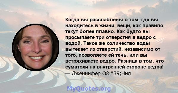 Когда вы расслаблены о том, где вы находитесь в жизни, вещи, как правило, текут более плавно. Как будто вы просыпаете три отверстия в ведро с водой. Такое же количество воды вытекает из отверстий, независимо от того,