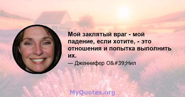 Мой заклятый враг - мой падение, если хотите, - это отношения и попытка выполнить их.