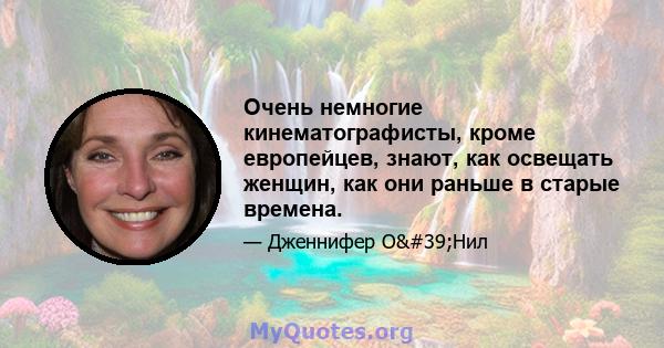 Очень немногие кинематографисты, кроме европейцев, знают, как освещать женщин, как они раньше в старые времена.