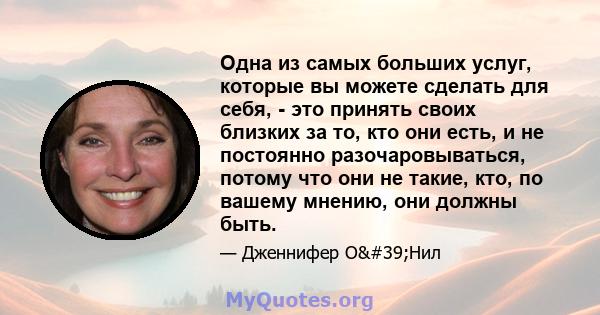 Одна из самых больших услуг, которые вы можете сделать для себя, - это принять своих близких за то, кто они есть, и не постоянно разочаровываться, потому что они не такие, кто, по вашему мнению, они должны быть.