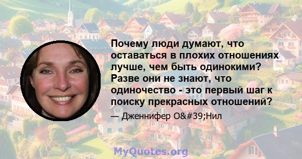 Почему люди думают, что оставаться в плохих отношениях лучше, чем быть одинокими? Разве они не знают, что одиночество - это первый шаг к поиску прекрасных отношений?