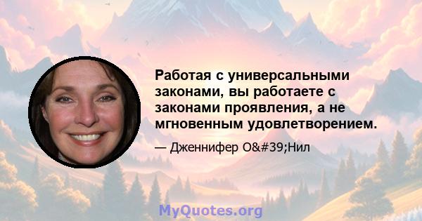 Работая с универсальными законами, вы работаете с законами проявления, а не мгновенным удовлетворением.