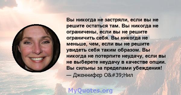 Вы никогда не застряли, если вы не решите остаться там. Вы никогда не ограничены, если вы не решите ограничить себя. Вы никогда не меньше, чем, если вы не решите увидеть себя таким образом. Вы никогда не потерпите