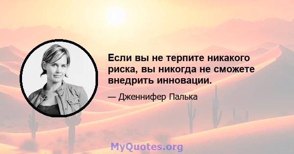 Если вы не терпите никакого риска, вы никогда не сможете внедрить инновации.