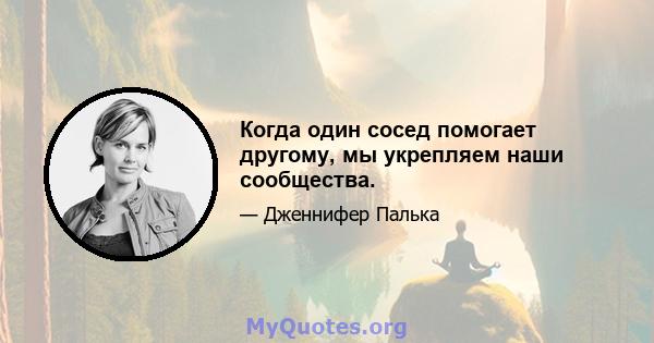 Когда один сосед помогает другому, мы укрепляем наши сообщества.