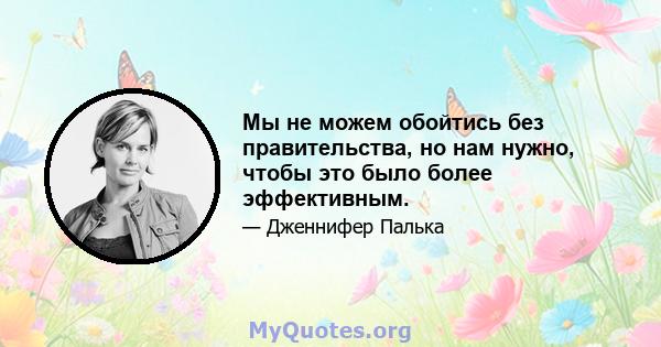 Мы не можем обойтись без правительства, но нам нужно, чтобы это было более эффективным.