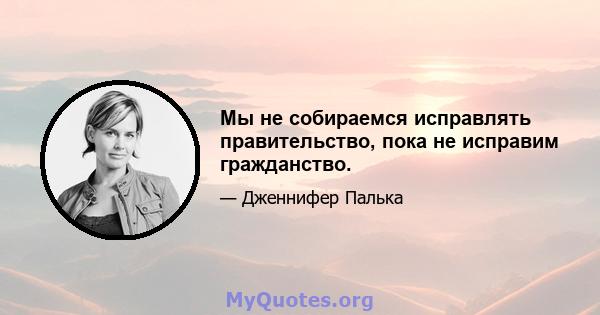 Мы не собираемся исправлять правительство, пока не исправим гражданство.