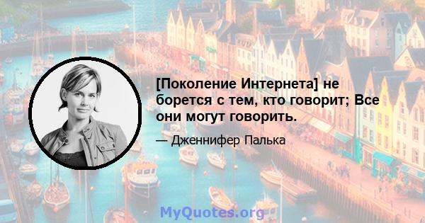 [Поколение Интернета] не борется с тем, кто говорит; Все они могут говорить.