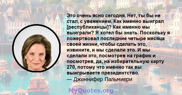 Это очень ясно сегодня. Нет, ты бы не стал, с уважением. Как именно выиграл [республиканцы]? Как именно мы выиграли? Я хотел бы знать. Поскольку я пожертвовал последние четыре месяца своей жизни, чтобы сделать это,