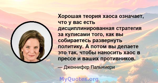 Хорошая теория хаоса означает, что у вас есть дисциплинированная стратегия за кулисами того, как вы собираетесь развернуть политику. А потом вы делаете это так, чтобы наносить хаос в прессе и ваших противников.