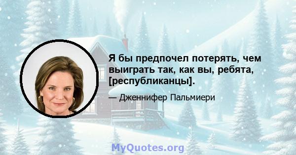 Я бы предпочел потерять, чем выиграть так, как вы, ребята, [республиканцы].