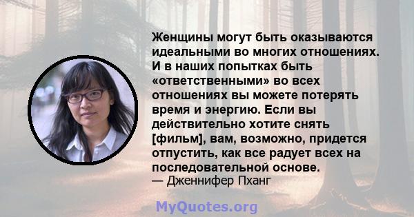 Женщины могут быть оказываются идеальными во многих отношениях. И в наших попытках быть «ответственными» во всех отношениях вы можете потерять время и энергию. Если вы действительно хотите снять [фильм], вам, возможно,