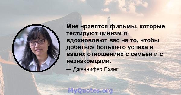 Мне нравятся фильмы, которые тестируют цинизм и вдохновляют вас на то, чтобы добиться большего успеха в ваших отношениях с семьей и с незнакомцами.